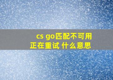 cs go匹配不可用 正在重试 什么意思